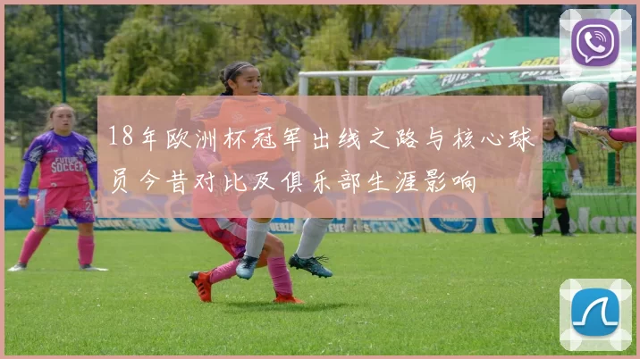 18年欧洲杯冠军出线之路与核心球员今昔对比及俱乐部生涯影响