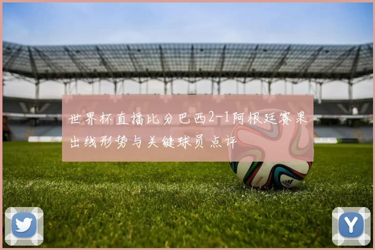 世界杯直播比分巴西2-1阿根廷赛果出线形势与关键球员点评