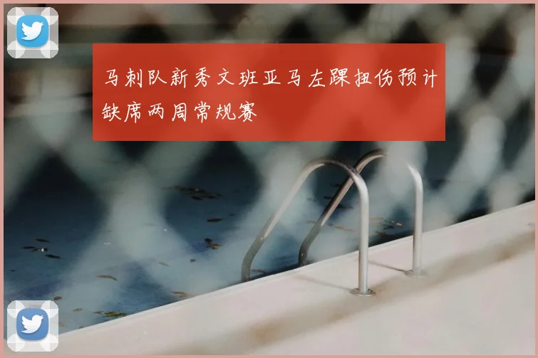 马刺队新秀文班亚马左踝扭伤预计缺席两周常规赛