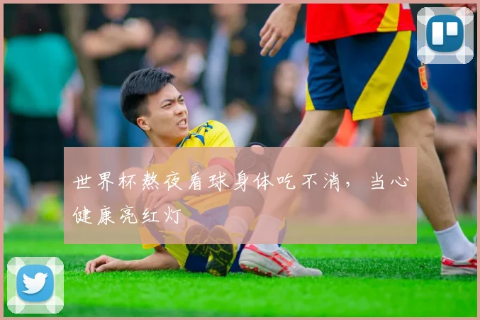 世界杯熬夜看球身体吃不消，当心健康亮红灯
