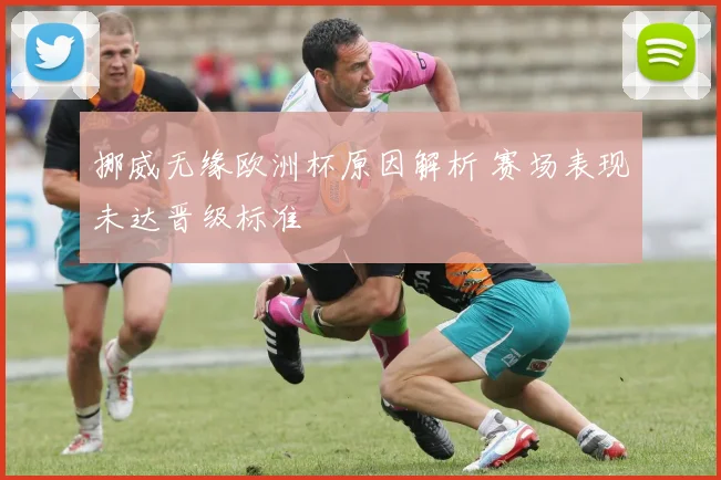 挪威无缘欧洲杯原因解析 赛场表现未达晋级标准