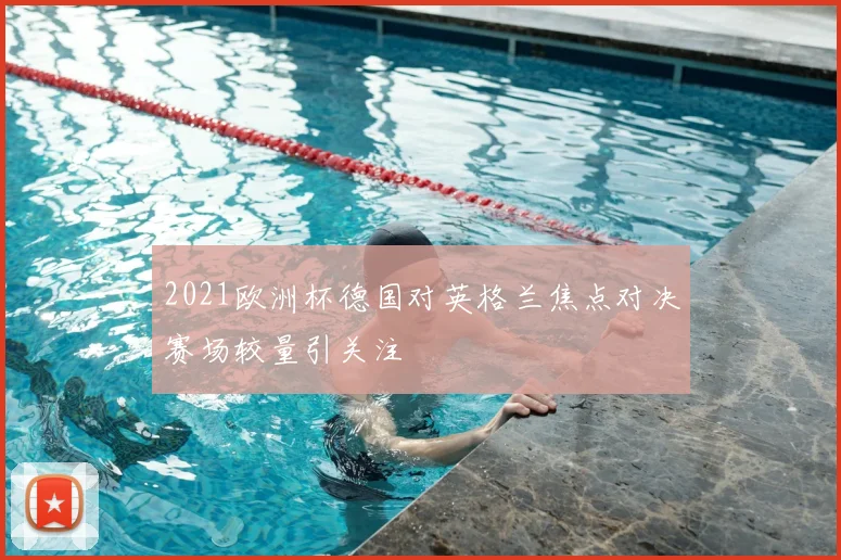 2021欧洲杯德国对英格兰焦点对决赛场较量引关注