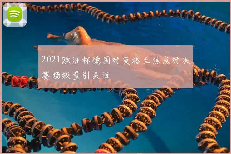 2021欧洲杯德国对英格兰焦点对决赛场较量引关注