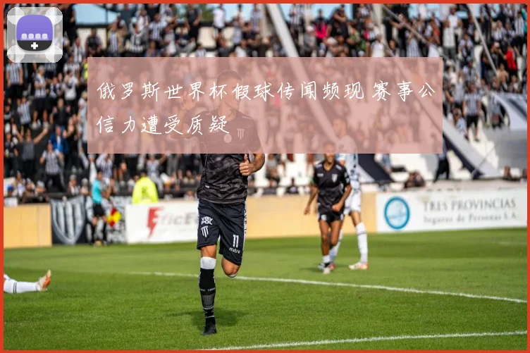 俄罗斯世界杯假球传闻频现 赛事公信力遭受质疑