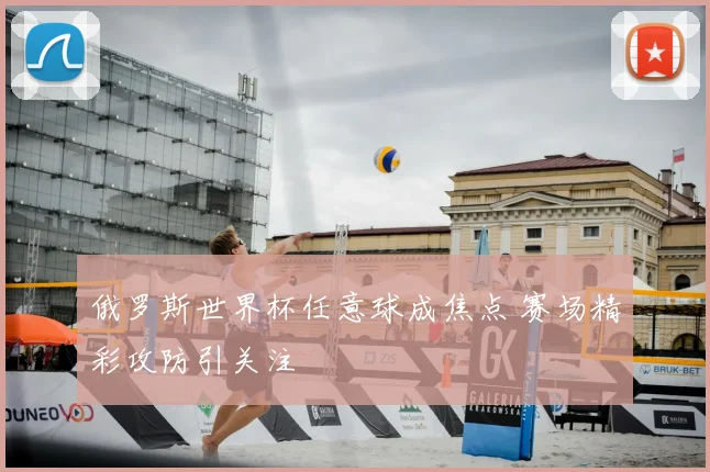 俄罗斯世界杯任意球成焦点 赛场精彩攻防引关注