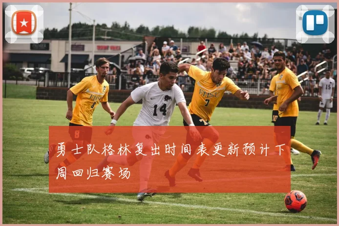 勇士队格林复出时间表更新预计下周回归赛场