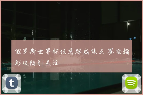 俄罗斯世界杯任意球成焦点 赛场精彩攻防引关注