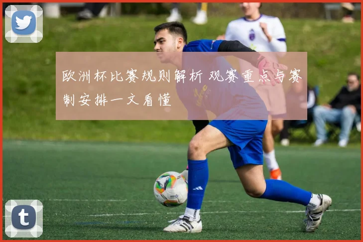 欧洲杯比赛规则解析 观赛重点与赛制安排一文看懂