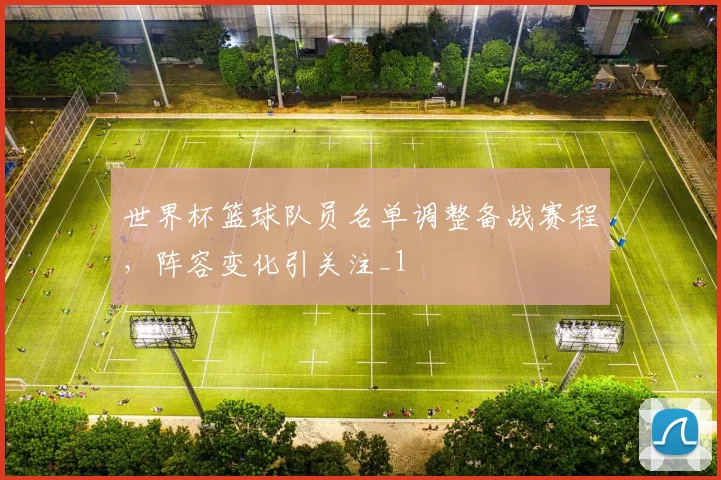 世界杯篮球队员名单调整备战赛程,阵容变化引关注_1