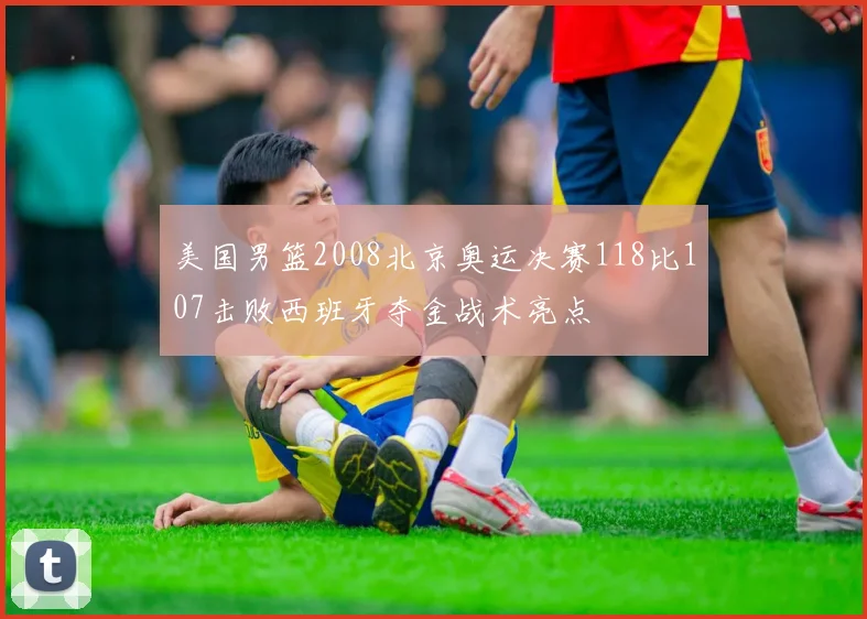 美国男篮2008北京奥运决赛118比107击败西班牙夺金战术亮点