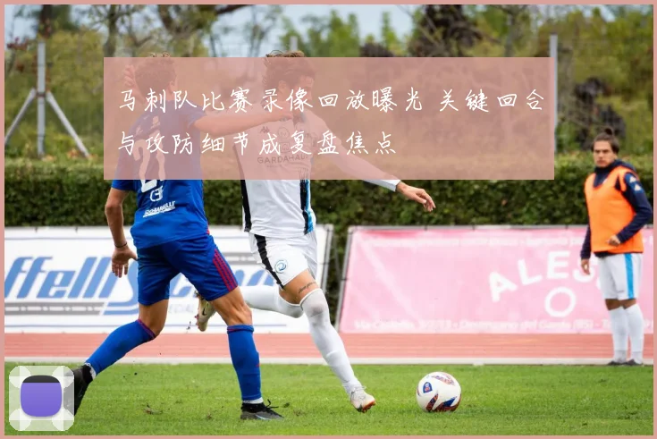 马刺队比赛录像回放曝光 关键回合与攻防细节成复盘焦点