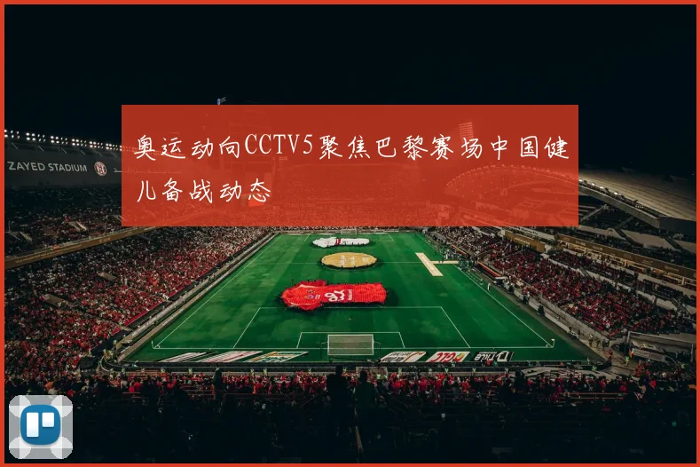 奥运动向CCTV5聚焦巴黎赛场中国健儿备战动态