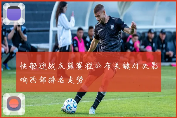 快船迎战灰熊赛程公布关键对决影响西部排名走势