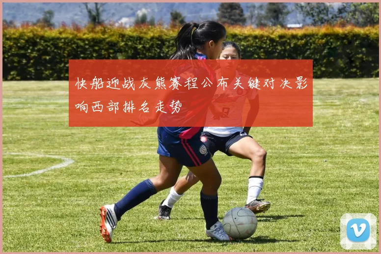 快船迎战灰熊赛程公布关键对决影响西部排名走势