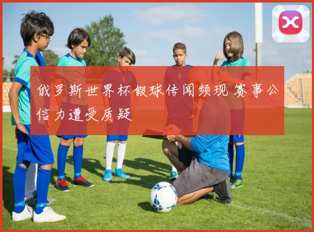 俄罗斯世界杯假球传闻频现 赛事公信力遭受质疑