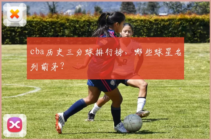 cba历史三分球排行榜，哪些球星名列前茅？