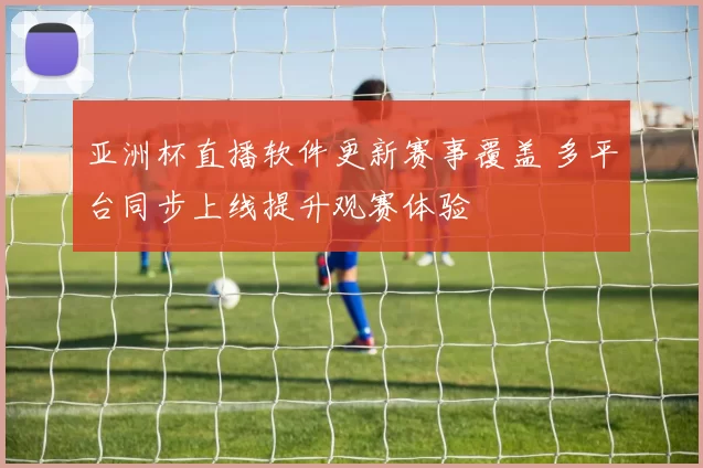 亚洲杯直播软件更新赛事覆盖 多平台同步上线提升观赛体验