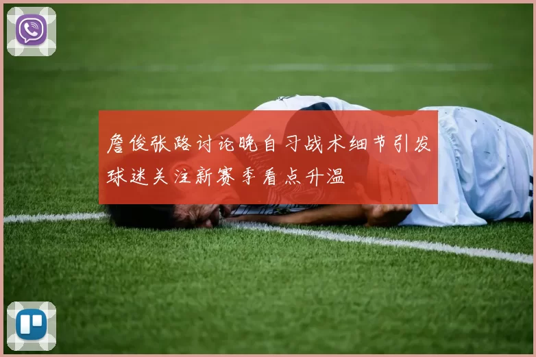 詹俊张路讨论晚自习战术细节引发球迷关注新赛季看点升温