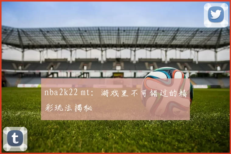 nba2k22 mt：游戏里不可错过的精彩玩法揭秘