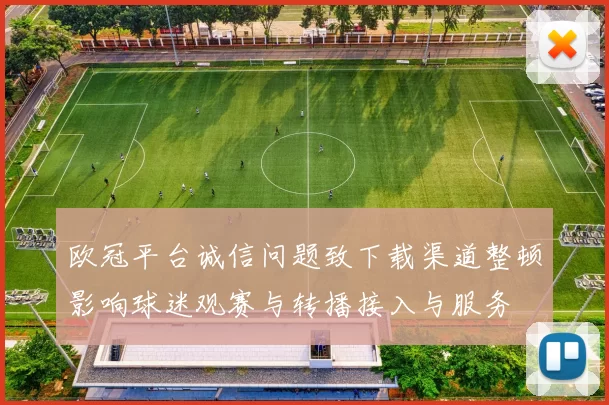 欧冠平台诚信问题致下载渠道整顿影响球迷观赛与转播接入与服务