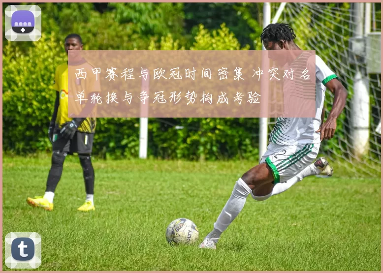 西甲赛程与欧冠时间密集 冲突对名单轮换与争冠形势构成考验