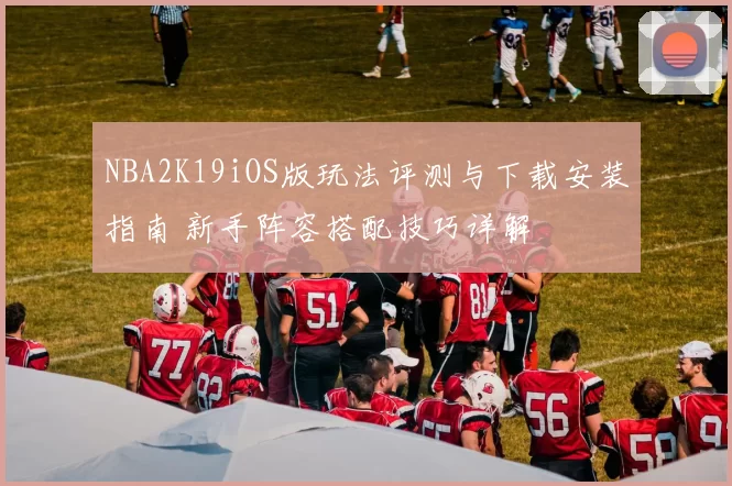NBA2K19iOS版玩法评测与下载安装指南 新手阵容搭配技巧详解