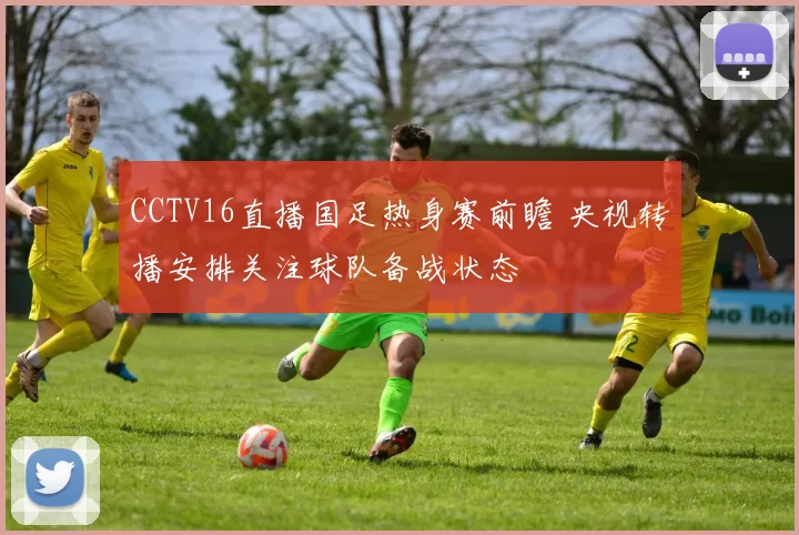 CCTV16直播国足热身赛前瞻 央视转播安排关注球队备战状态