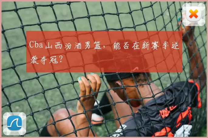 Cba山西汾酒男篮，能否在新赛季逆袭夺冠？