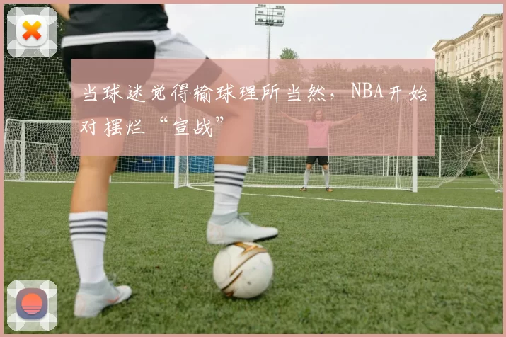 当球迷觉得输球理所当然，NBA开始对摆烂“宣战”