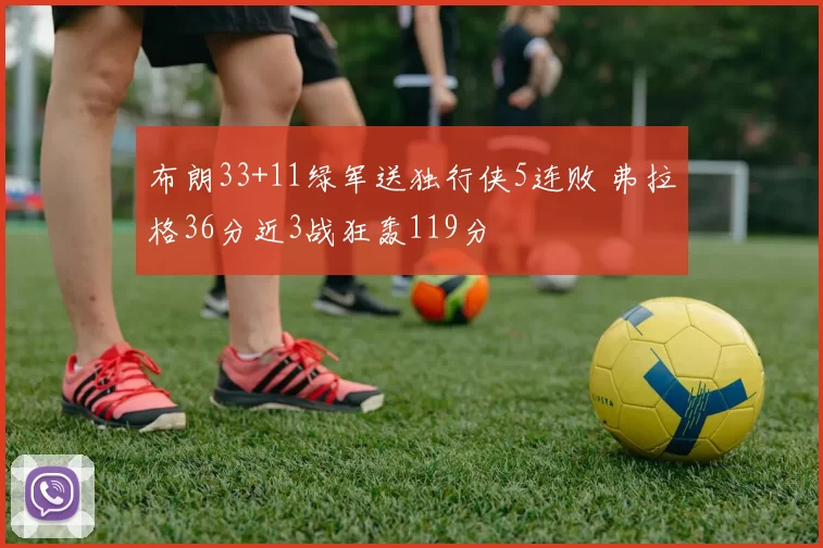 布朗33+11绿军送独行侠5连败 弗拉格36分近3战狂轰119分