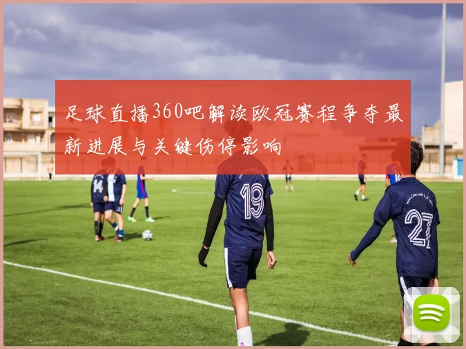 足球直播360吧解读欧冠赛程争夺最新进展与关键伤停影响