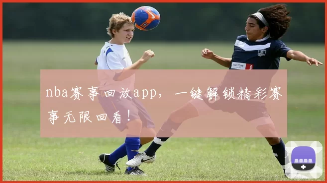nba赛事回放app，一键解锁精彩赛事无限回看！