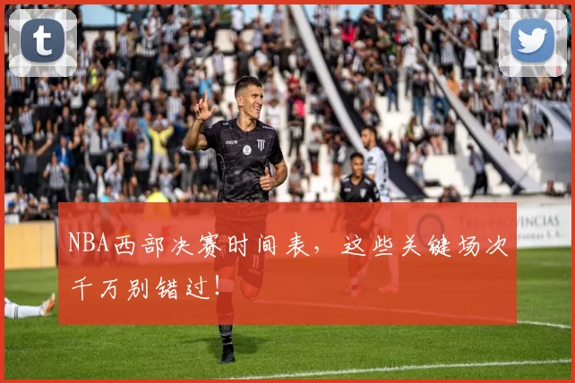 NBA西部决赛时间表，这些关键场次千万别错过！