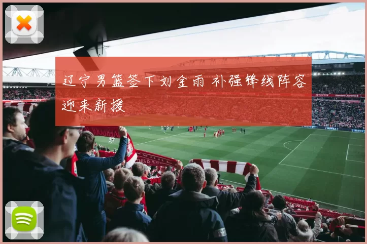 辽宁男篮签下刘金雨 补强锋线阵容迎来新援