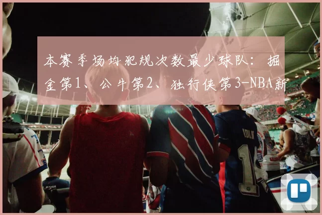 本赛季场均犯规次数最少球队：掘金第1、公牛第2、独行侠第3-NBA新闻