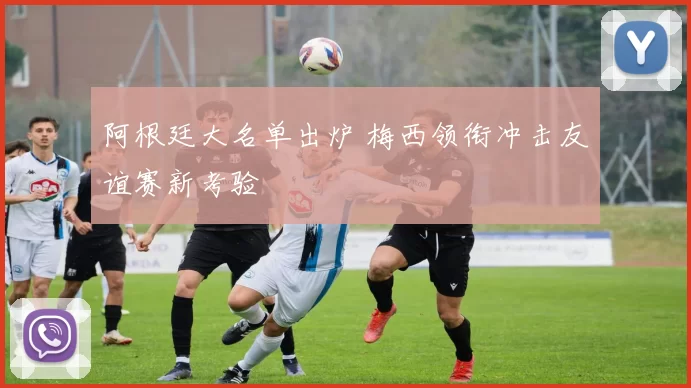 阿根廷大名单出炉 梅西领衔冲击友谊赛新考验