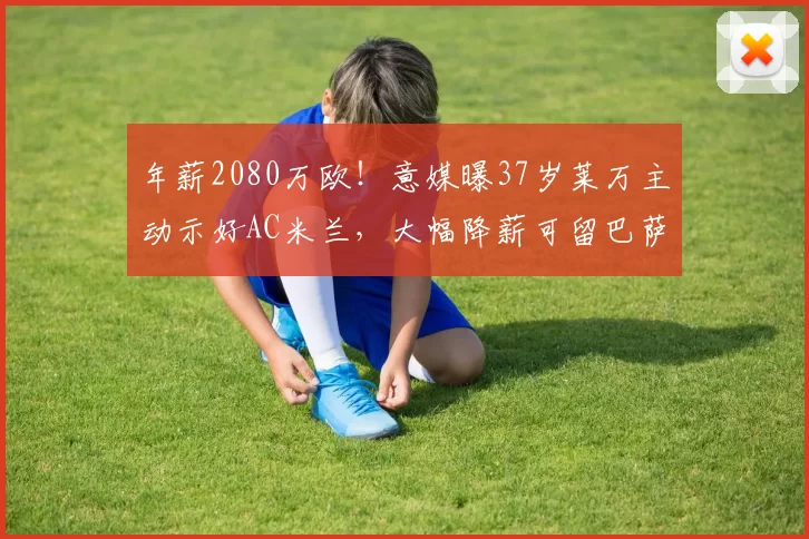 年薪2080万欧！意媒曝37岁莱万主动示好AC米兰，大幅降薪可留巴萨