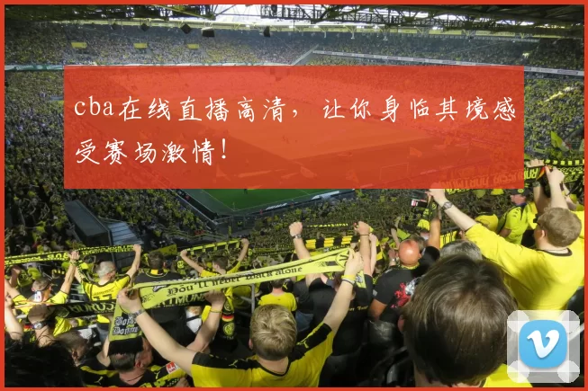 cba在线直播高清，让你身临其境感受赛场激情！