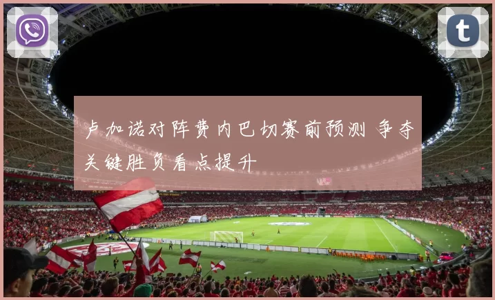 卢加诺对阵费内巴切赛前预测 争夺关键胜负看点提升