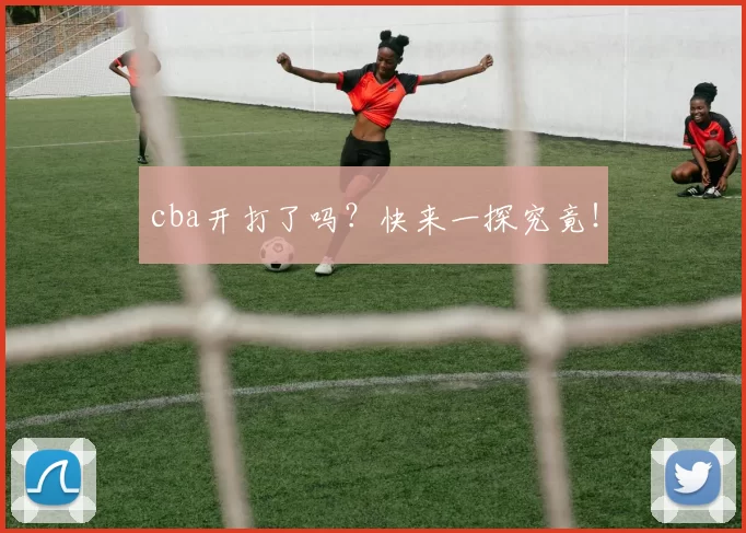 cba开打了吗？快来一探究竟！