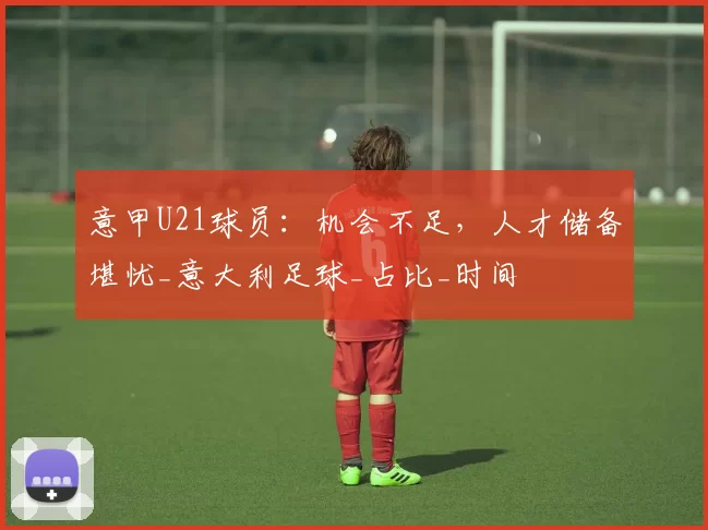 意甲U21球员：机会不足，人才储备堪忧_意大利足球_占比_时间