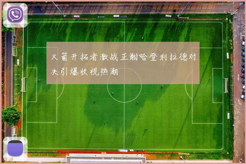 火箭开拓者激战正酣哈登利拉德对决引爆收视热潮