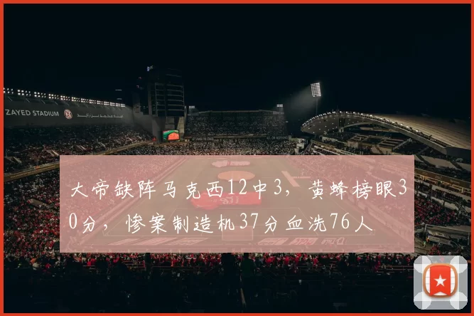 大帝缺阵马克西12中3，黄蜂榜眼30分，惨案制造机37分血洗76人