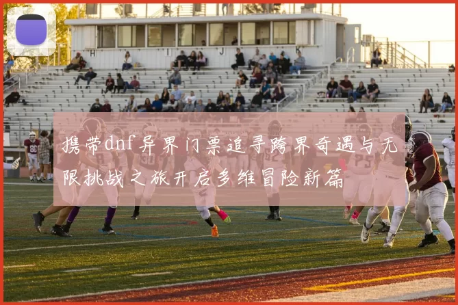 携带dnf异界门票追寻跨界奇遇与无限挑战之旅开启多维冒险新篇