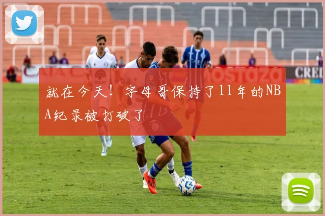 就在今天！字母哥保持了11年的NBA纪录被打破了
