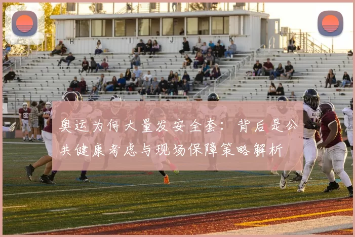 奥运为何大量发安全套：背后是公共健康考虑与现场保障策略解析