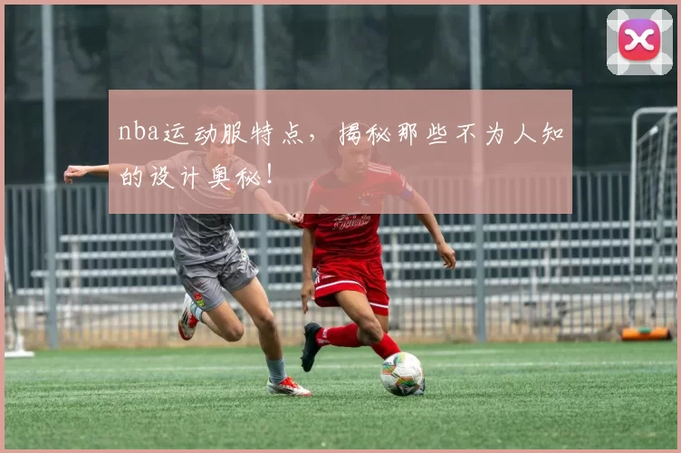 nba运动服特点，揭秘那些不为人知的设计奥秘！
