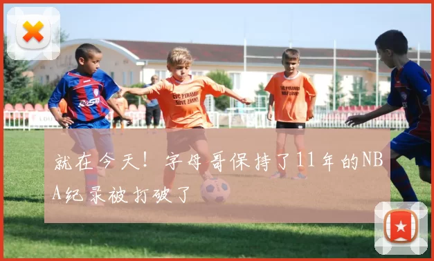 就在今天！字母哥保持了11年的NBA纪录被打破了