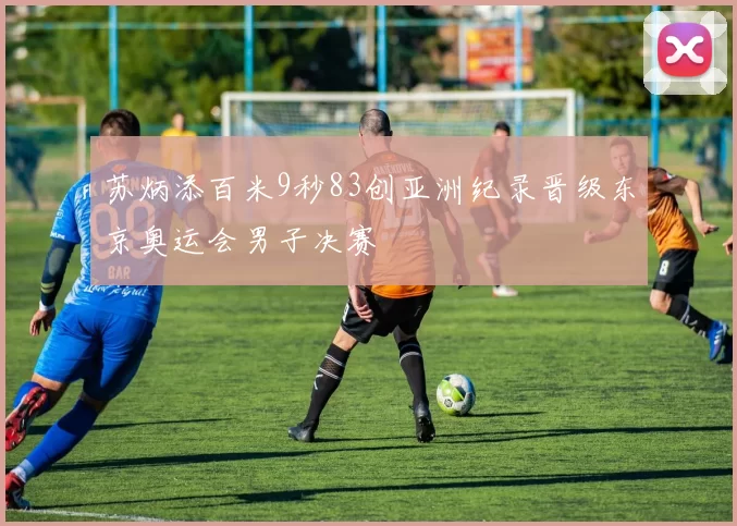 苏炳添百米9秒83创亚洲纪录晋级东京奥运会男子决赛