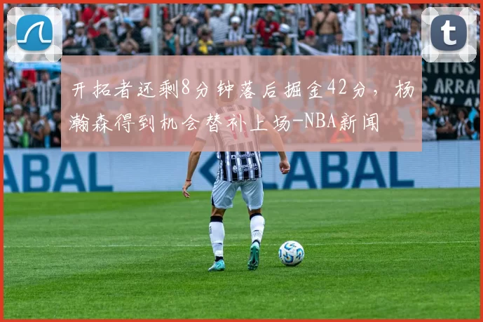 开拓者还剩8分钟落后掘金42分，杨瀚森得到机会替补上场-NBA新闻